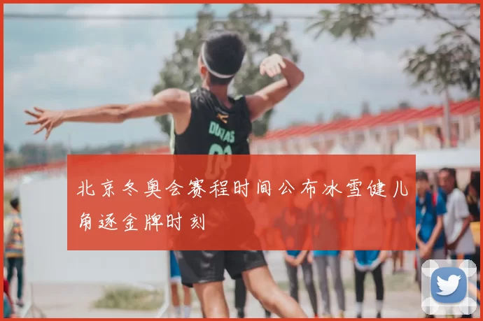 北京冬奥会赛程时间公布冰雪健儿角逐金牌时刻
