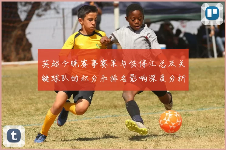 英超今晚赛事赛果与伤停汇总及关键球队的积分和排名影响深度分析