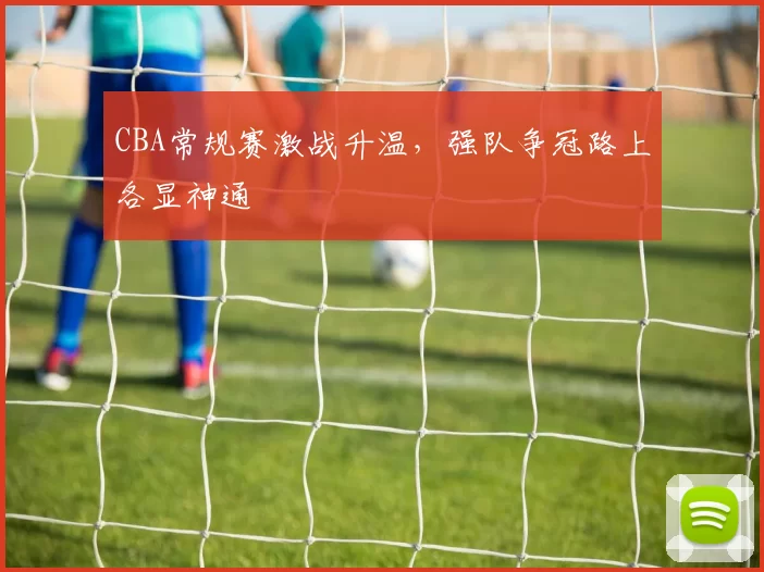 CBA常规赛激战升温，强队争冠路上各显神通