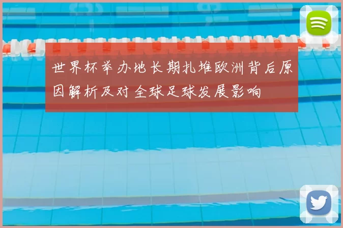 世界杯举办地长期扎堆欧洲背后原因解析及对全球足球发展影响