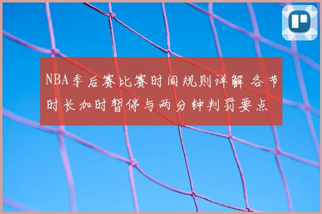 NBA季后赛比赛时间规则详解 各节时长加时暂停与两分钟判罚要点