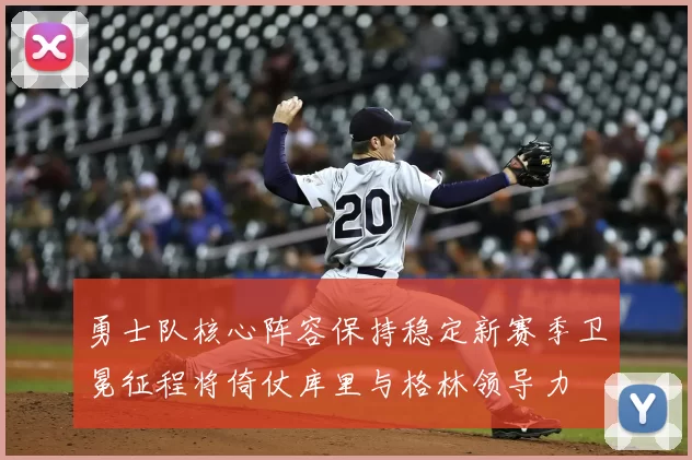 勇士队核心阵容保持稳定新赛季卫冕征程将倚仗库里与格林领导力