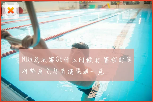 NBA总决赛G6什么时候打 赛程时间对阵看点与直播渠道一览