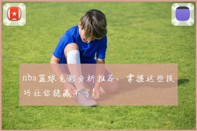 nba篮球竞彩分析推荐，掌握这些技巧让你稳赢不亏！
