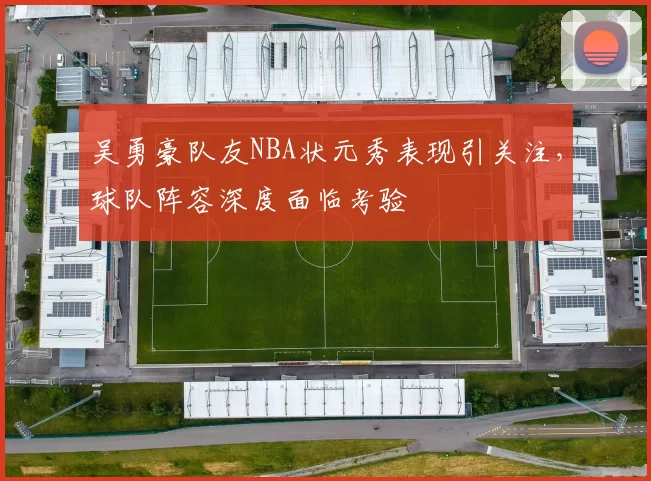 吴勇豪队友NBA状元秀表现引关注，球队阵容深度面临考验