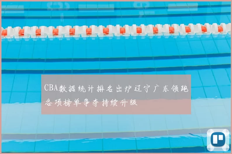 CBA数据统计排名出炉辽宁广东领跑各项榜单争夺持续升级