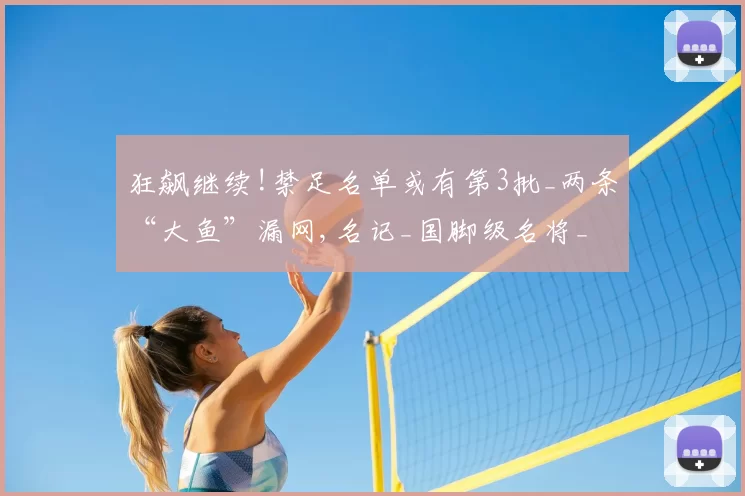 狂飙继续!禁足名单或有第3批_两条“大鱼”漏网,名记_国脚级名将_