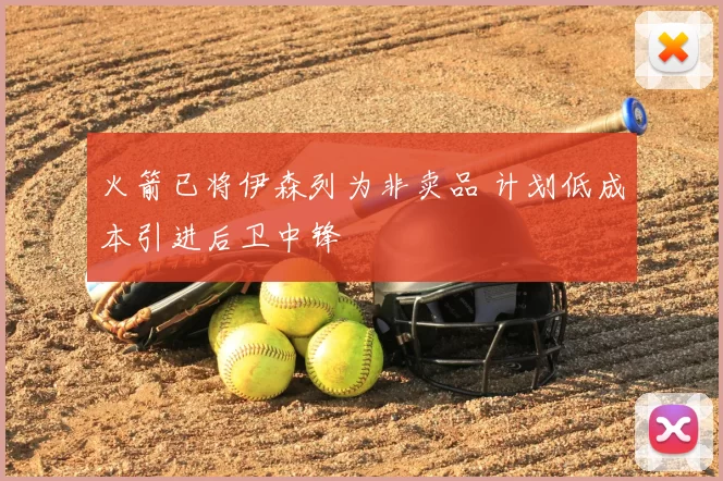 火箭已将伊森列为非卖品 计划低成本引进后卫中锋