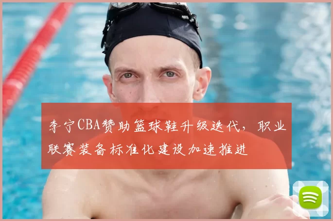 李宁CBA赞助篮球鞋升级迭代，职业联赛装备标准化建设加速推进