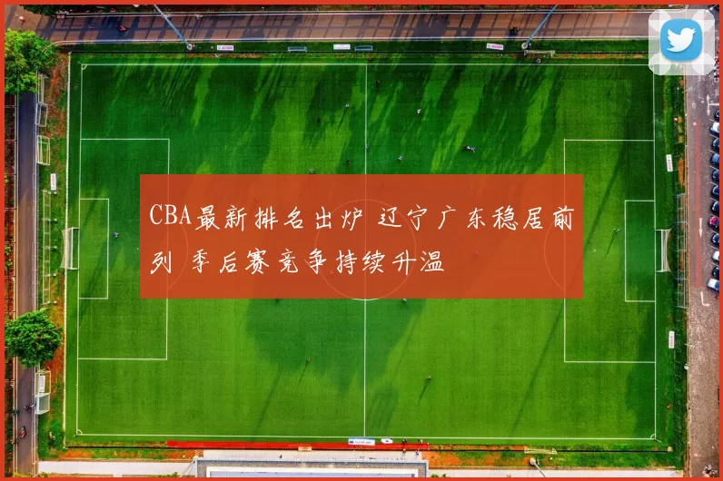 CBA最新排名出炉 辽宁广东稳居前列 季后赛竞争持续升温