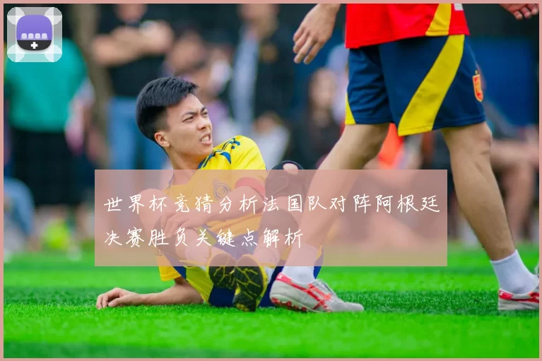 世界杯竞猜分析法国队对阵阿根廷决赛胜负关键点解析