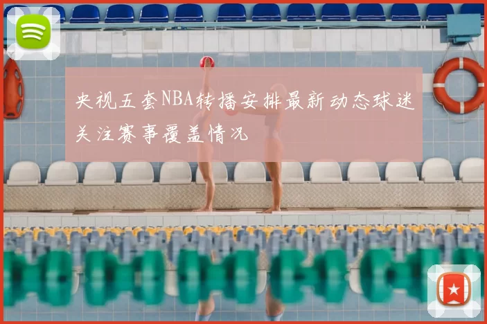 央视五套NBA转播安排最新动态球迷关注赛事覆盖情况