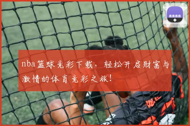 nba篮球竞彩下载，轻松开启财富与激情的体育竞彩之旅！
