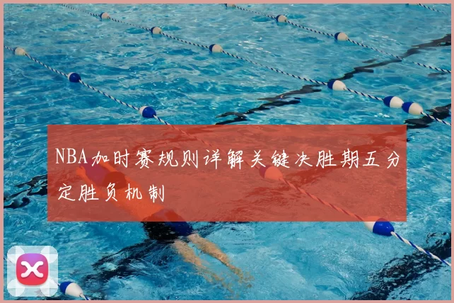 NBA加时赛规则详解关键决胜期五分定胜负机制