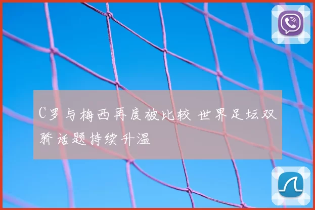 C罗与梅西再度被比较 世界足坛双骄话题持续升温