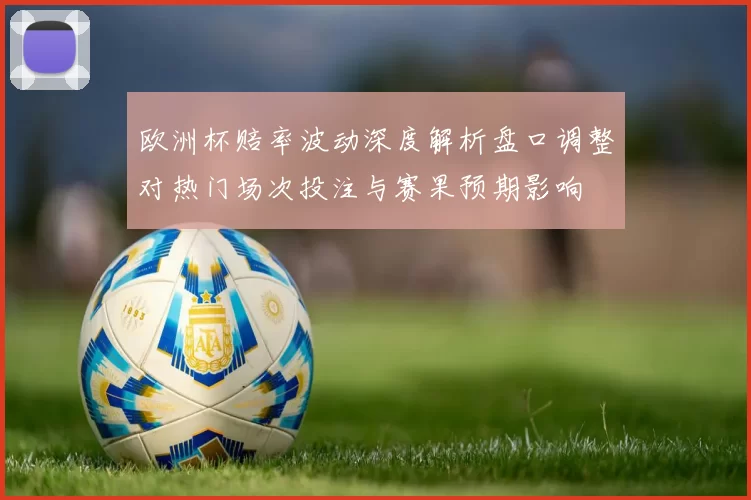 欧洲杯赔率波动深度解析盘口调整对热门场次投注与赛果预期影响
