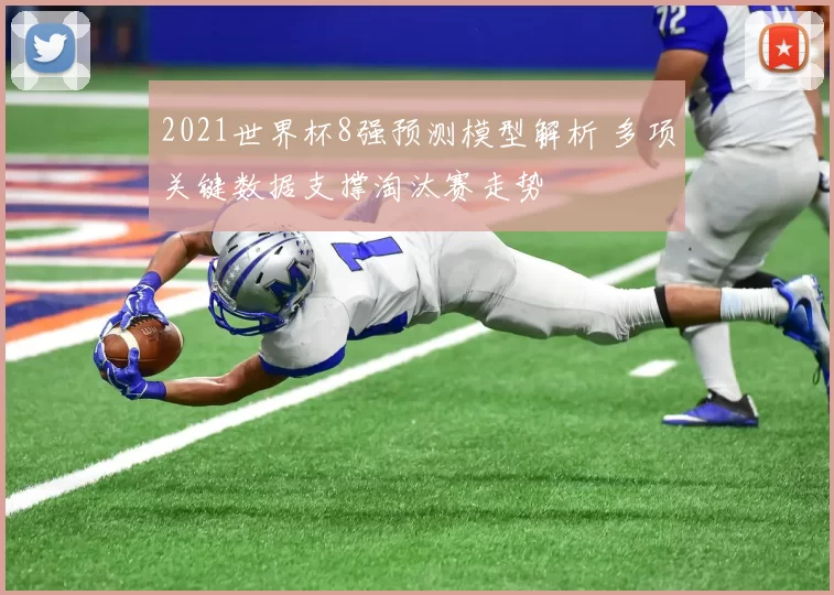 2021世界杯8强预测模型解析 多项关键数据支撑淘汰赛走势