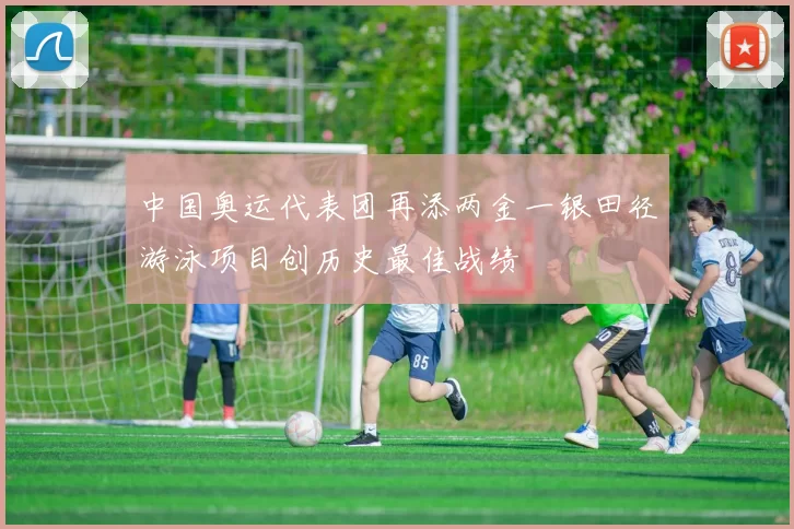 中国奥运代表团再添两金一银田径游泳项目创历史最佳战绩